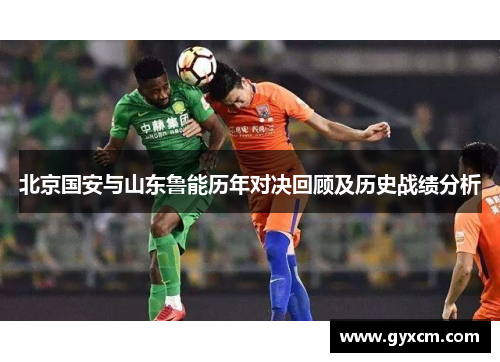 北京国安与山东鲁能历年对决回顾及历史战绩分析
