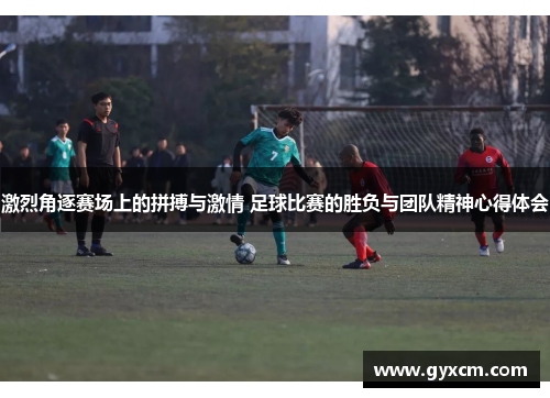 激烈角逐赛场上的拼搏与激情 足球比赛的胜负与团队精神心得体会