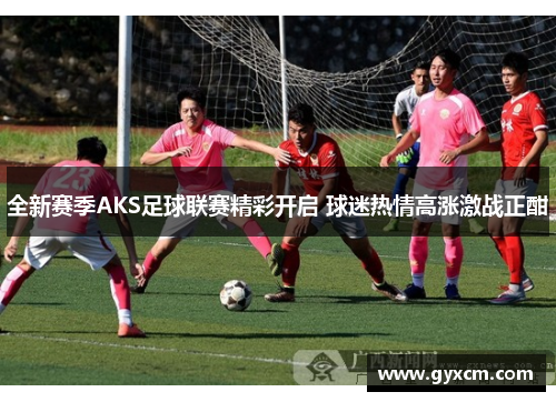 全新赛季AKS足球联赛精彩开启 球迷热情高涨激战正酣