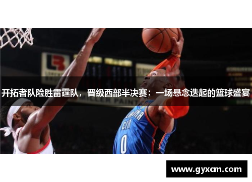 开拓者队险胜雷霆队，晋级西部半决赛：一场悬念迭起的篮球盛宴